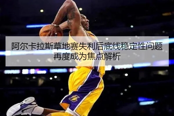 阿尔卡拉斯草地赛失利后底线稳定性问题再度成为焦点解析