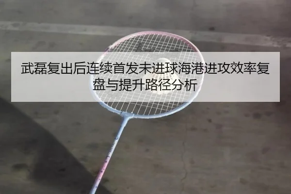 武磊复出后连续首发未进球海港进攻效率复盘与提升路径分析