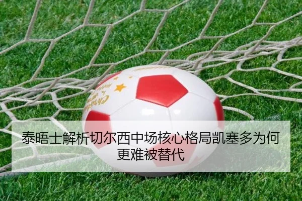 泰晤士解析切尔西中场核心格局凯塞多为何更难被替代
